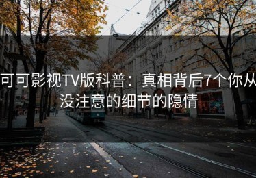可可影视TV版科普：真相背后7个你从没注意的细节的隐情