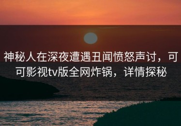 神秘人在深夜遭遇丑闻愤怒声讨，可可影视tv版全网炸锅，详情探秘