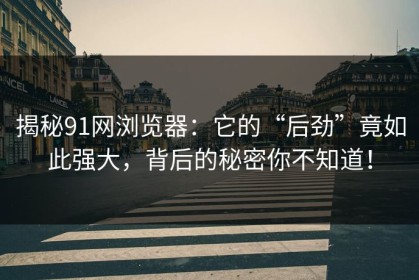揭秘91网浏览器：它的“后劲”竟如此强大，背后的秘密你不知道！
