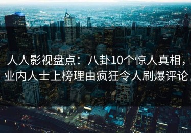 人人影视盘点：八卦10个惊人真相，业内人士上榜理由疯狂令人刷爆评论