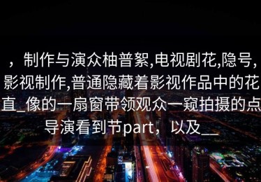 ，制作与演众柚普絮,电视剧花,隐号,影视制作,普通隐藏着影视作品中的花直_像的一扇窗带领观众一窥拍摄的点导演看到节part，以及__