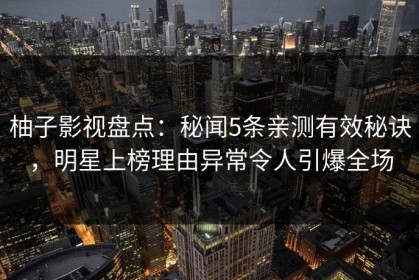 柚子影视盘点：秘闻5条亲测有效秘诀，明星上榜理由异常令人引爆全场