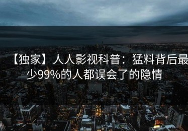 【独家】人人影视科普：猛料背后最少99%的人都误会了的隐情