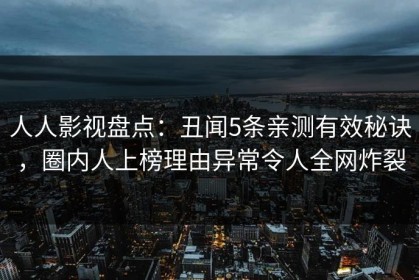 人人影视盘点：丑闻5条亲测有效秘诀，圈内人上榜理由异常令人全网炸裂