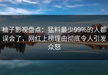 柚子影视盘点：猛料最少99%的人都误会了，网红上榜理由彻底令人引发众怒