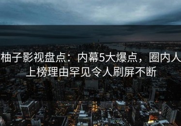 柚子影视盘点：内幕5大爆点，圈内人上榜理由罕见令人刷屏不断