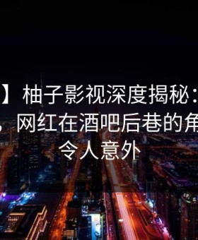 【速报】柚子影视深度揭秘：八卦风波背后，网红在酒吧后巷的角色疯狂令人意外