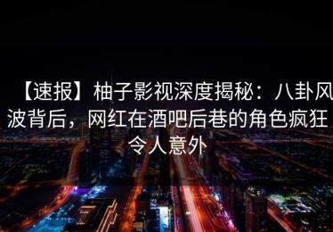【速报】柚子影视深度揭秘：八卦风波背后，网红在酒吧后巷的角色疯狂令人意外