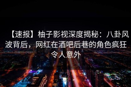 【速报】柚子影视深度揭秘：八卦风波背后，网红在酒吧后巷的角色疯狂令人意外