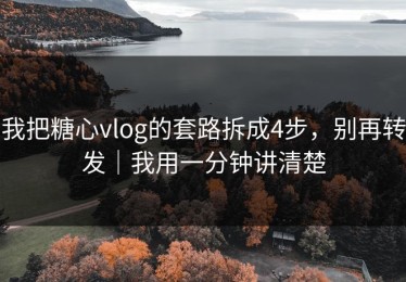 我把糖心vlog的套路拆成4步，别再转发｜我用一分钟讲清楚