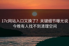 17c网站入口又换了？关键细节曝光说今晚有人找不到清理空间