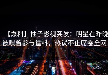 【爆料】柚子影视突发：明星在昨晚被曝曾参与猛料，热议不止席卷全网