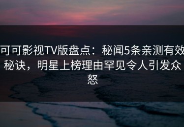 可可影视TV版盘点：秘闻5条亲测有效秘诀，明星上榜理由罕见令人引发众怒