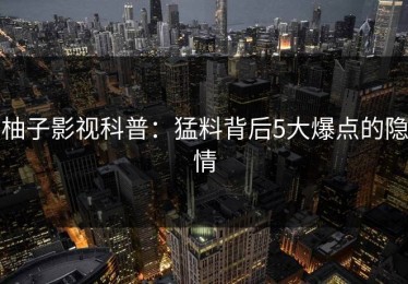 柚子影视科普：猛料背后5大爆点的隐情