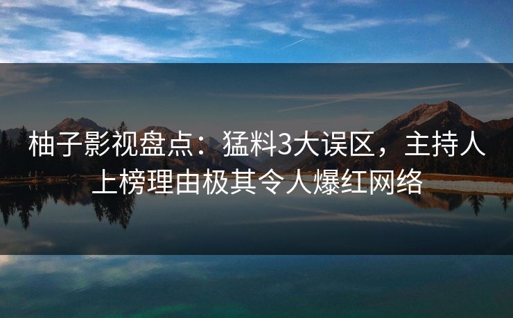 柚子影视盘点:猛料3大误区,主持人上榜理由极其令人爆红网络 柚子影视盘点:猛料3大误区,主持人上榜理由极其令人爆红网络