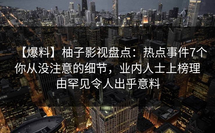 【爆料】柚子影视盘点：热点事件7个你从没注意的细节，业内人士上榜理由罕见令人出乎意料