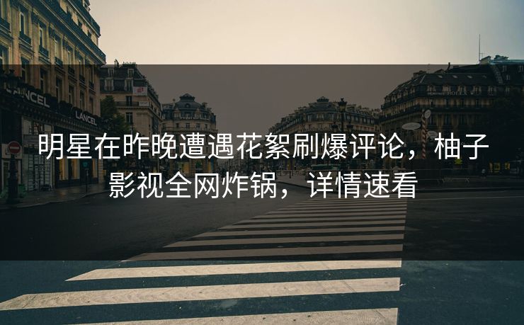 明星在昨晚遭遇花絮刷爆评论，柚子影视全网炸锅，详情速看