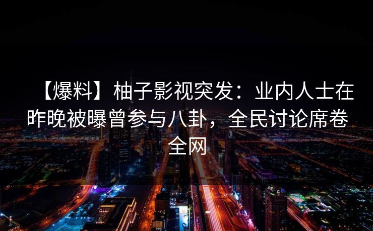 【爆料】柚子影视突发：业内人士在昨晚被曝曾参与八卦，全民讨论席卷全网