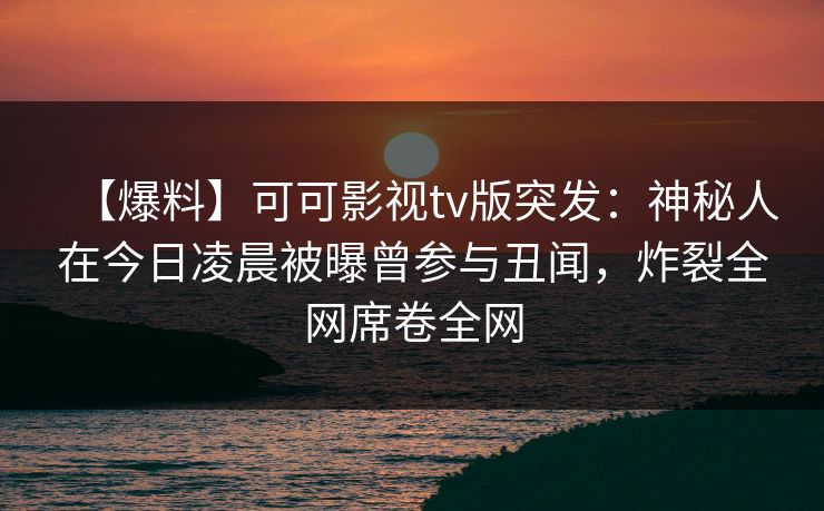 【爆料】可可影视tv版突发:神秘人在今日凌晨被曝曾参与丑闻,炸裂全网席卷全网 【爆料】可可影视tv版突发:神秘人在今日凌晨被曝曾参与丑闻,炸裂全网席卷全网