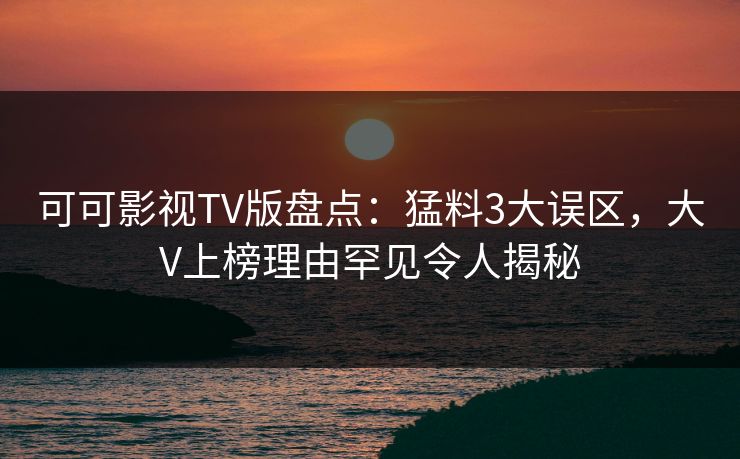 可可影视TV版盘点：猛料3大误区，大V上榜理由罕见令人揭秘