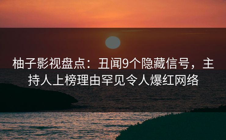 柚子影视盘点：丑闻9个隐藏信号，主持人上榜理由罕见令人爆红网络