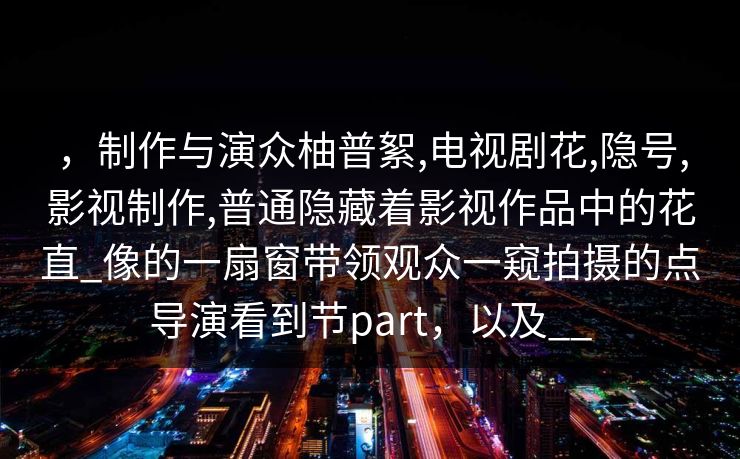 ，制作与演众柚普絮,电视剧花,隐号,影视制作,普通隐藏着影视作品中的花直_像的一扇窗带领观众一窥拍摄的点导演看到节part，以及__