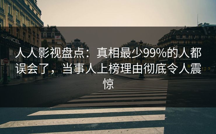 人人影视盘点：真相最少99%的人都误会了，当事人上榜理由彻底令人震惊