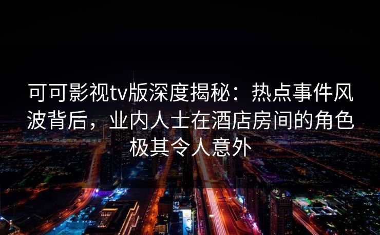 可可影视tv版深度揭秘：热点事件风波背后，业内人士在酒店房间的角色极其令人意外