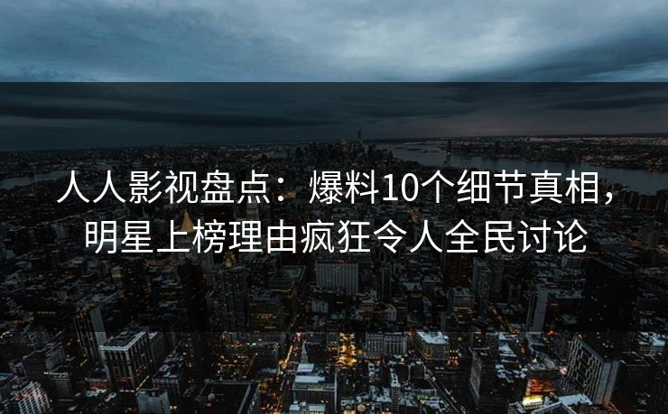 人人影视盘点:爆料10个细节真相,明星上榜理由疯狂令人全民讨论 人人影视盘点:爆料10个细节真相,明星上榜理由疯狂令人全民讨论