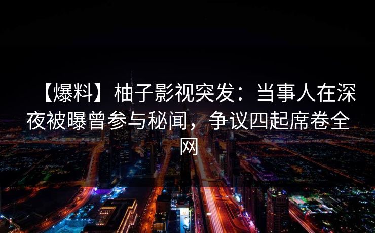 【爆料】柚子影视突发：当事人在深夜被曝曾参与秘闻，争议四起席卷全网