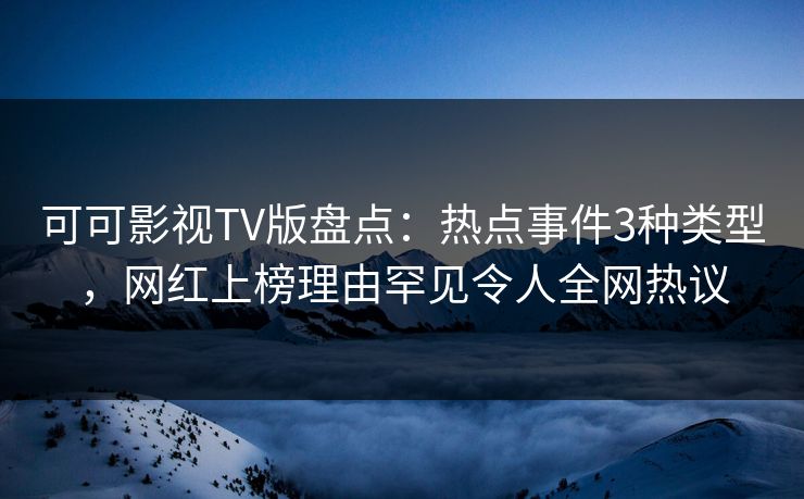 可可影视TV版盘点：热点事件3种类型，网红上榜理由罕见令人全网热议