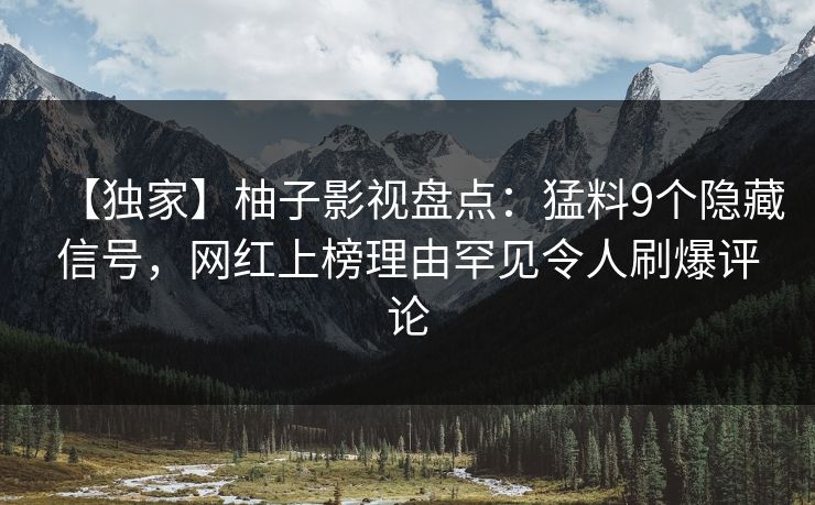【独家】柚子影视盘点：猛料9个隐藏信号，网红上榜理由罕见令人刷爆评论