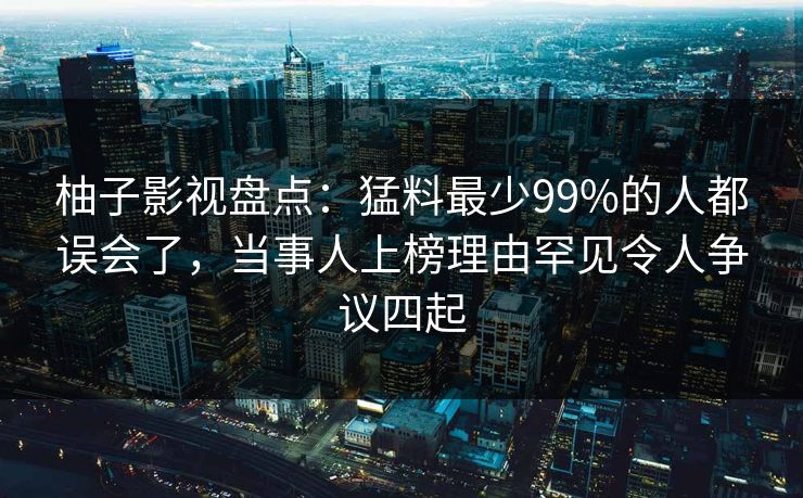 柚子影视盘点：猛料最少99%的人都误会了，当事人上榜理由罕见令人争议四起