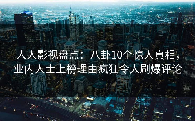 人人影视盘点:八卦10个惊人真相,业内人士上榜理由疯狂令人刷爆评论 人人影视盘点:八卦10个惊人真相,业内人士上榜理由疯狂令人刷爆评论