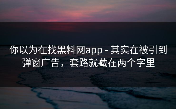 你以为在找黑料网app - 其实在被引到弹窗广告，套路就藏在两个字里