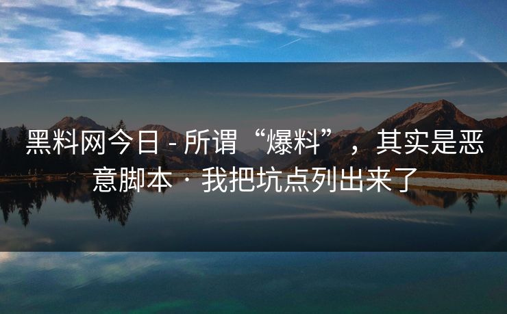 黑料网今日 - 所谓“爆料”，其实是恶意脚本 · 我把坑点列出来了