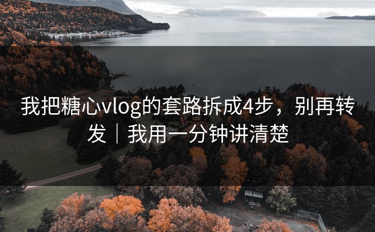 我把糖心vlog的套路拆成4步,别再转发|我用一分钟讲清楚 我把糖心vlog的套路拆成4步,别再转发|我用一分钟讲清楚