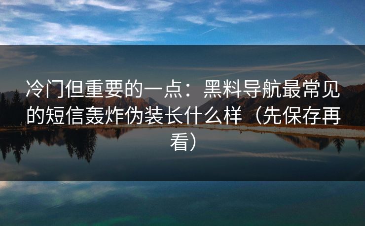 冷门但重要的一点:黑料导航最常见的短信轰炸伪装长什么样(先保存再看) 冷门但重要的一点:黑料导航最常见的短信轰炸伪装长什么样(先保存再看)