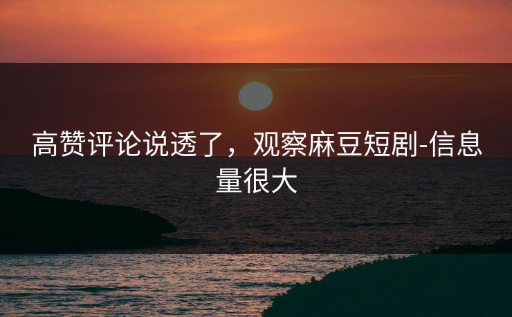 高赞评论说透了,观察麻豆短剧-信息量很大 高赞评论说透了,观察麻豆短剧-信息量很大