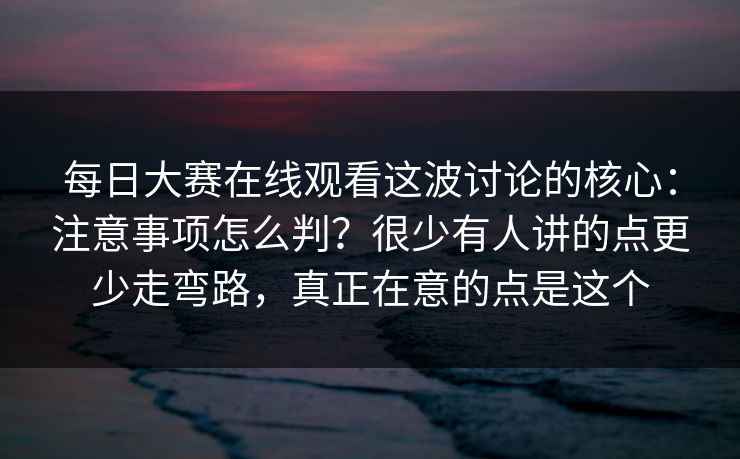 每日大赛在线观看这波讨论的核心:注意事项怎么判?很少有人讲的点更少走弯路,真正在意的点是这个 每日大赛在线观看这波讨论的核心:注意事项怎么判?很少有人讲的点更少走弯路,真正在意的点是这个