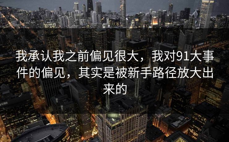 我承认我之前偏见很大,我对91大事件的偏见,其实是被新手路径放大出来的 我承认我之前偏见很大,我对91大事件的偏见,其实是被新手路径放大出来的
