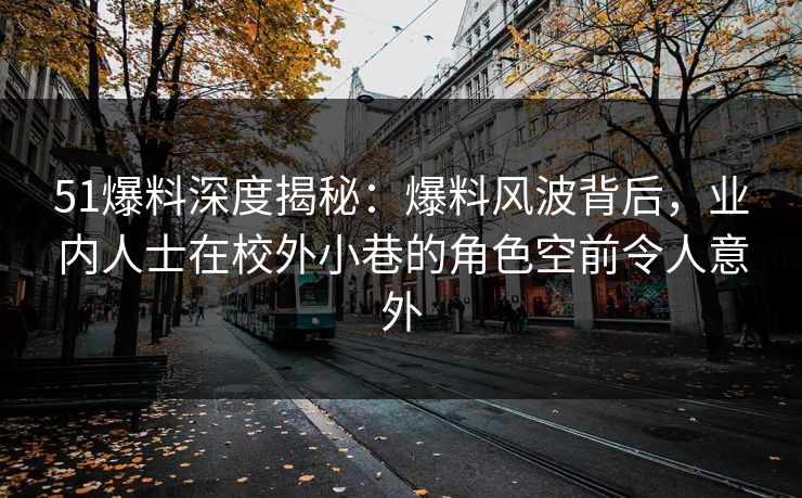 51爆料深度揭秘：爆料风波背后，业内人士在校外小巷的角色空前令人意外