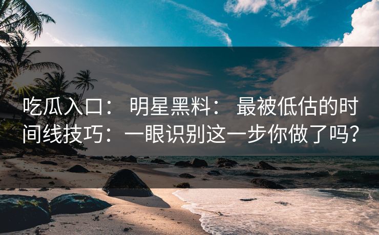 吃瓜入口： 明星黑料： 最被低估的时间线技巧：一眼识别这一步你做了吗？