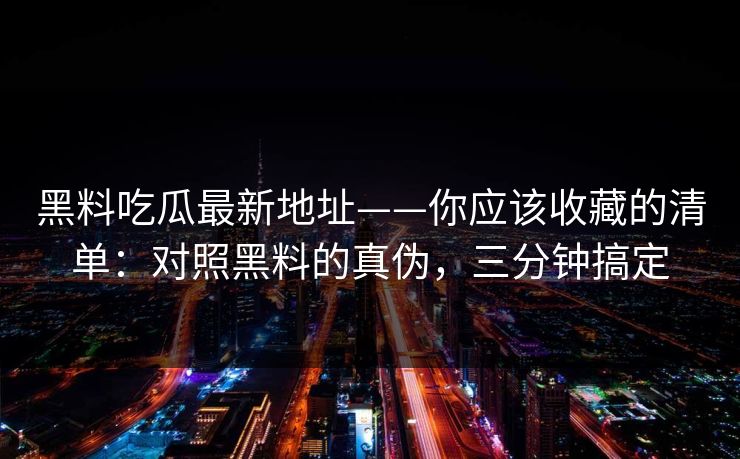 黑料吃瓜最新地址——你应该收藏的清单:对照黑料的真伪,三分钟搞定 黑料吃瓜最新地址——你应该收藏的清单:对照黑料的真伪,三分钟搞定