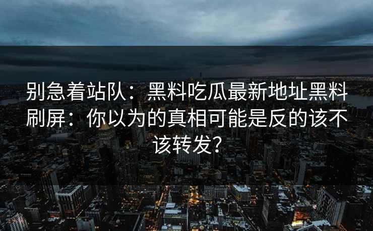 别急着站队:黑料吃瓜最新地址黑料刷屏:你以为的真相可能是反的该不该转发? 别急着站队:黑料吃瓜最新地址黑料刷屏:你以为的真相可能是反的该不该转发?