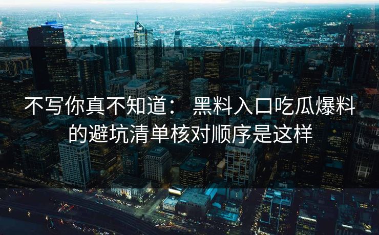不写你真不知道： 黑料入口吃瓜爆料的避坑清单核对顺序是这样